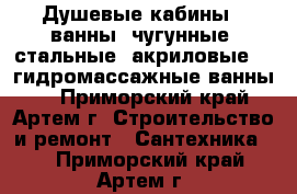 Душевые кабины,  ванны (чугунные, стальные, акриловые),  гидромассажные ванны   - Приморский край, Артем г. Строительство и ремонт » Сантехника   . Приморский край,Артем г.
